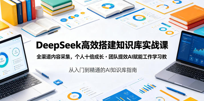 DeepSeek高效搭建知识库实战课,全渠道内容采集,个人十倍成长・团队提效,AI赋能工作学习 - 严选资源大全