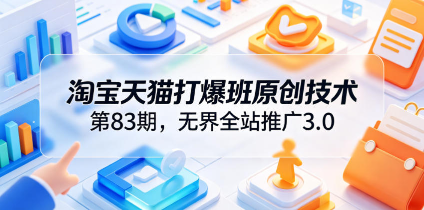 淘宝天猫打爆班原创技术第83期,无界全站推广3.0,实现店铺高投产爆单增收 - 严选资源大全