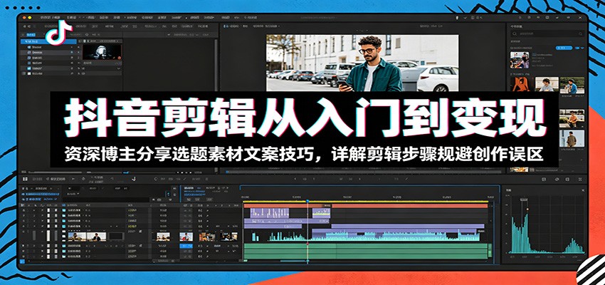 抖音剪辑从入门到变现：资深博主分享选题素材文案技巧，详解剪辑步骤规避创作误区 - 严选资源大全