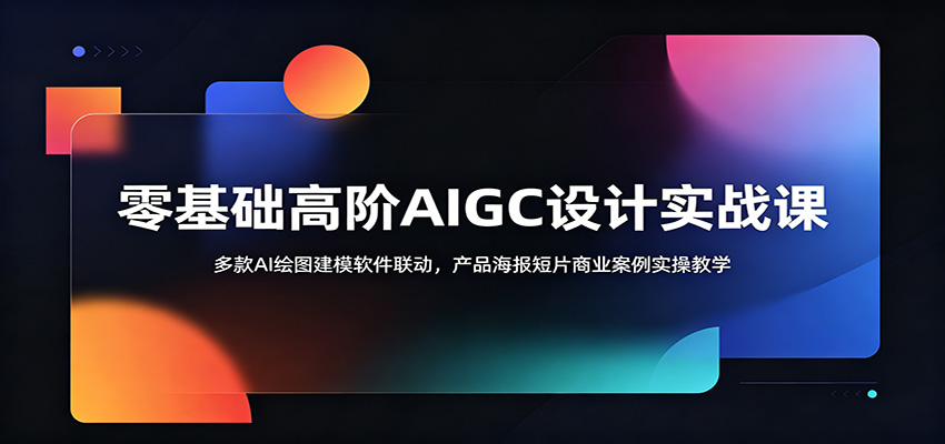 零基础高阶AIGC设计实战课:多款AI绘图建模软件联动,产品海报短片商业案例实操教学 - 严选资源大全