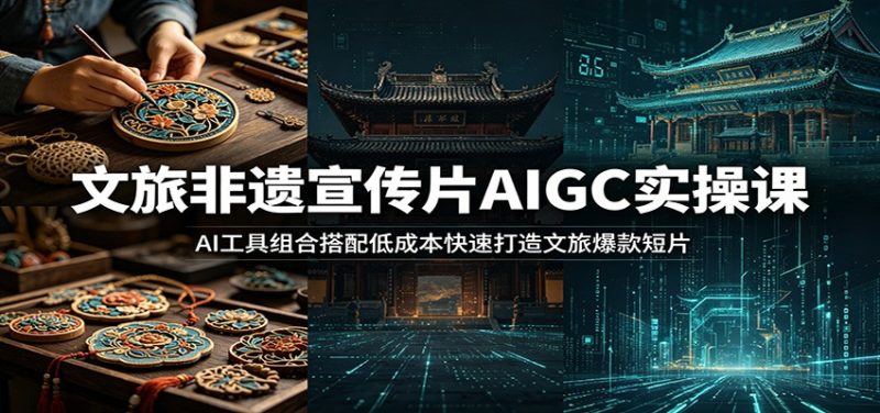 文旅非遗宣传片AIGC实操课：AI工具组合搭配低成本快速打造文旅爆款短片 - 严选资源大全 - 严选资源大全