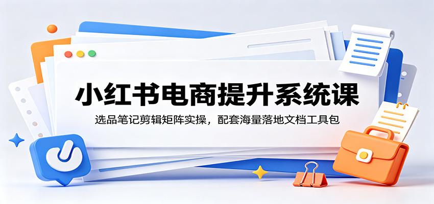 小红书电商提升系统课：选品笔记剪辑矩阵实操，配套海量落地文档工具包 - 严选资源大全