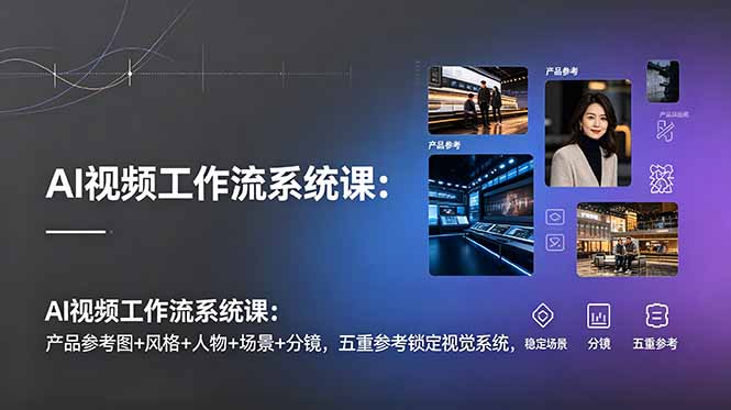 AI视频工作流系统课：产品参考图+风格+人物+场景+分镜，五重参考锁定视觉系统，稳定产出高质量视频 - 严选资源大全