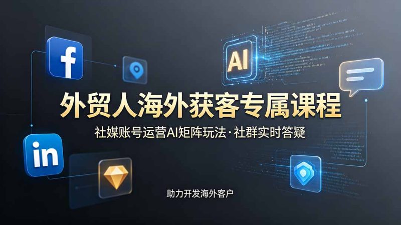 外贸人海外获客专属课程-更新6月,讲解社媒账号运营AI矩阵玩法,社群实时答疑助力开发海外客户 - 严选资源大全 - 严选资源大全