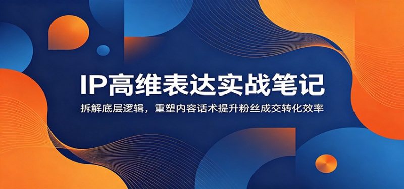 IP高维表达实战笔记:拆解底层逻辑,重塑内容话术提升粉丝成交转化效率 - 严选资源大全 - 严选资源大全