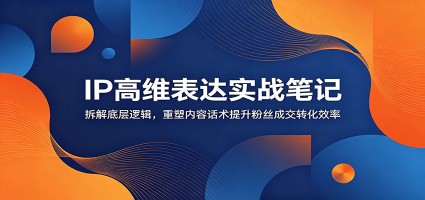 IP高维表达实战笔记：拆解底层逻辑，重塑内容话术提升粉丝成交转化效率 - 严选资源大全