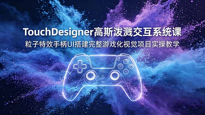 TouchDesigner高斯泼溅交互系统课，粒子特效手柄UI搭建完整游戏化视觉项目实操教学 - 严选资源大全