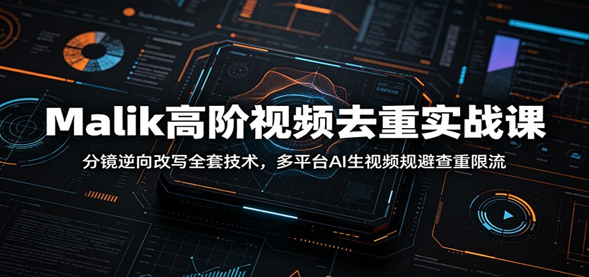 Malik高阶视频去重实战课：分镜逆向改写全套技术，多平台AI生视频规避查重限流 - 严选资源大全