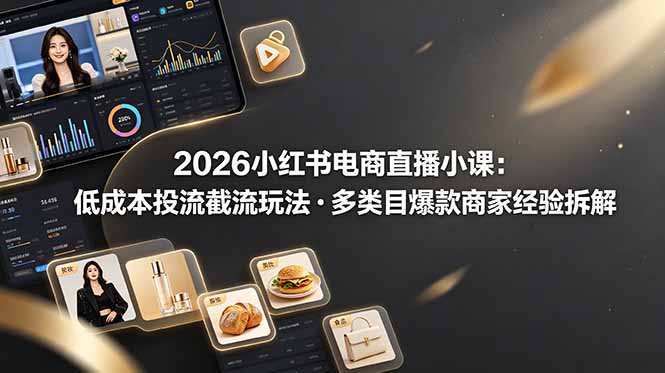 2026小红书电商直播小课，低成本投流截流玩法，多类目爆款商家经验完整拆解教学 - 严选资源大全