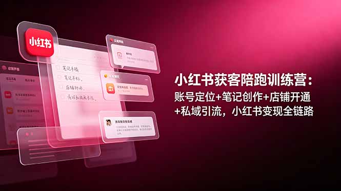 小红书获客陪跑训练营：账号定位+笔记创作+店铺开通+私域引流，小红书变现全链路 - 严选资源大全
