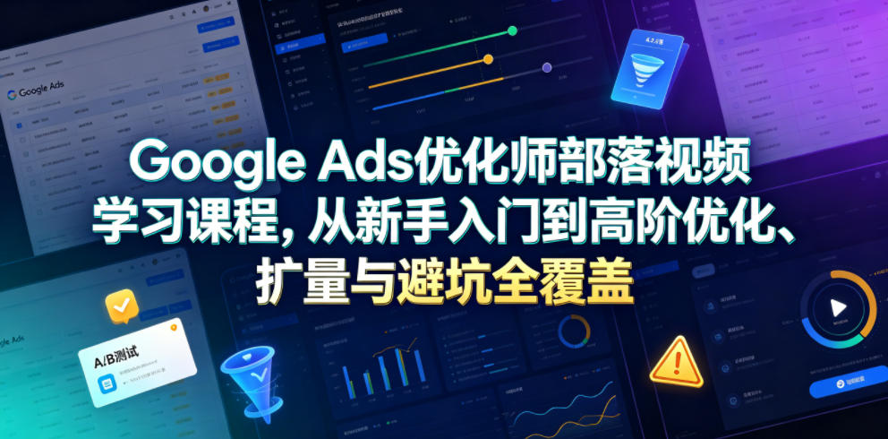 Google Ads优化师部落视频学习课程，从新手入门到高阶优化、扩量与避坑全覆盖(更新2026) - 严选资源大全