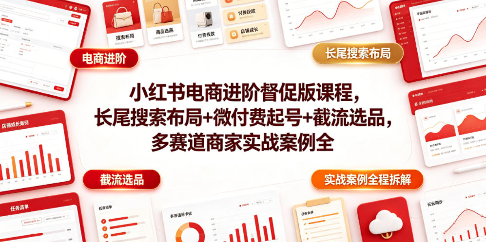 小红书电商进阶督促版课程，长尾搜索布局+微付费起号+截流选品，多赛道商家实战案例全程拆解 - 严选资源大全