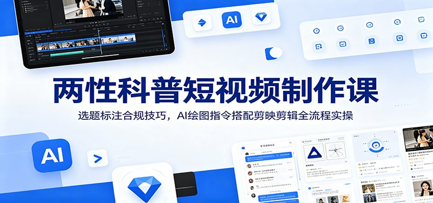 两性科普短视频制作课：选题标注合规技巧，AI绘图指令搭配剪映剪辑全流程实操 - 严选资源大全