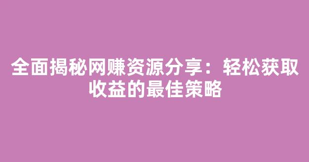 全面揭秘网赚资源分享：轻松获取收益的最佳策略 - 严选资源大全