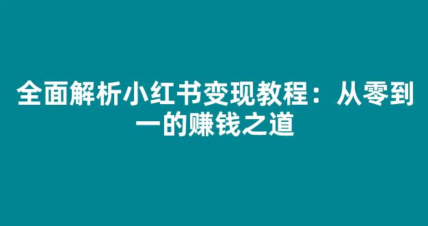 全面解析小红书变现教程：从零到一的赚钱之道 - 严选资源大全