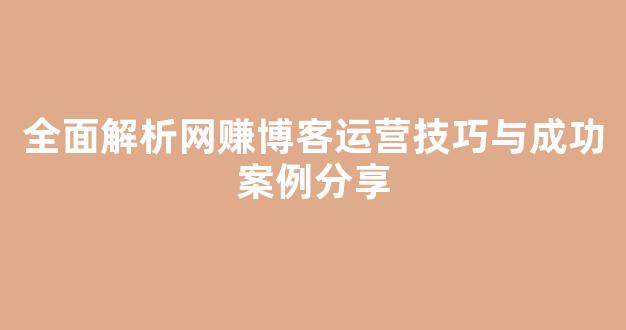 全面解析网赚博客运营技巧与成功案例分享 - 严选资源大全