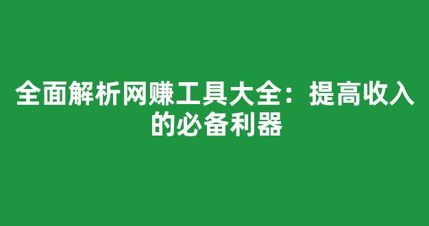 全面解析网赚工具大全：提高收入的必备利器 - 严选资源大全