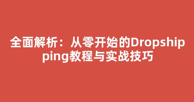 全面解析：从零开始的Dropshipping教程与实战技巧 - 严选资源大全