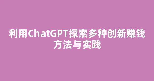 利用ChatGPT探索多种创新赚钱方法与实践 - 严选资源大全