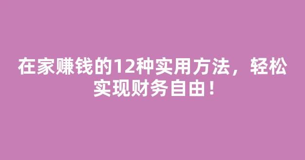 在家赚钱的12种实用方法，轻松实现财务自由！ - 严选资源大全