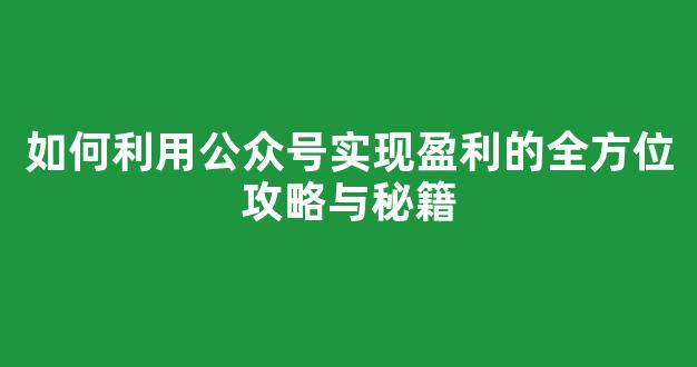 如何利用公众号实现盈利的全方位攻略与秘籍 - 严选资源大全
