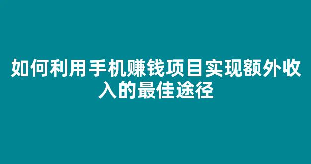 如何利用手机赚钱项目实现额外收入的最佳途径 如何利用手机赚钱项目实现额外收入的最佳途径