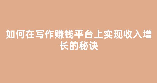 如何在写作赚钱平台上实现收入增长的秘诀 - 严选资源大全