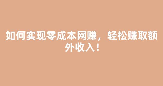 如何实现零成本网赚，轻松赚取额外收入！ - 严选资源大全