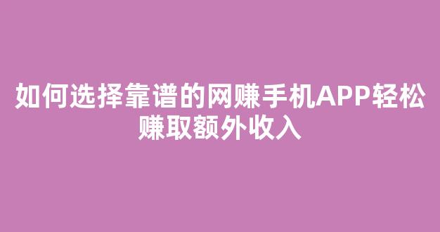 如何选择靠谱的网赚手机APP轻松赚取额外收入 - 严选资源大全