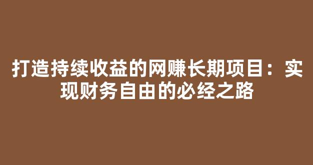 打造持续收益的网赚长期项目：实现财务自由的必经之路 - 严选资源大全