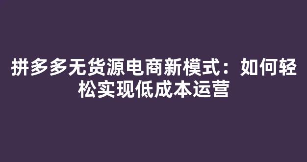 拼多多无货源电商新模式：如何轻松实现低成本运营 - 严选资源大全