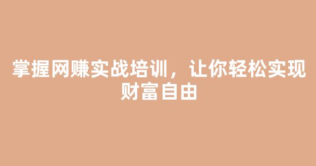 掌握网赚实战培训，让你轻松实现财富自由 - 严选资源大全
