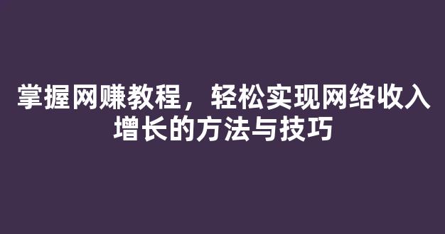 掌握网赚教程，轻松实现网络收入增长的方法与技巧 - 严选资源大全