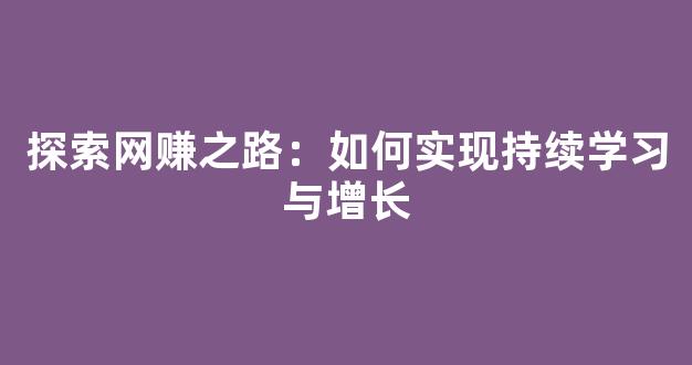 探索网赚之路：如何实现持续学习与增长 - 严选资源大全 - 严选资源大全