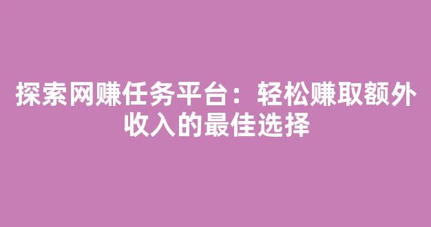 探索网赚任务平台：轻松赚取额外收入的最佳选择 - 严选资源大全