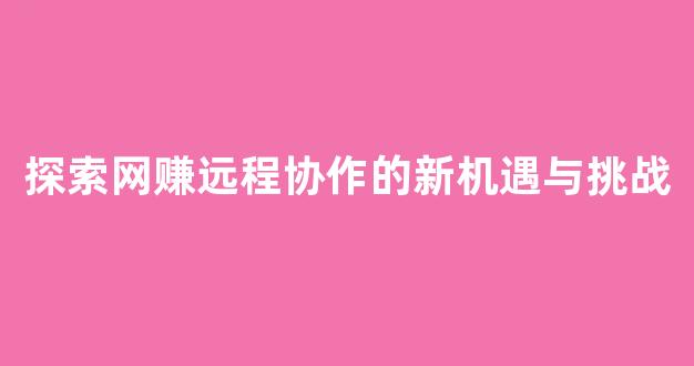 探索网赚远程协作的新机遇与挑战 - 严选资源大全