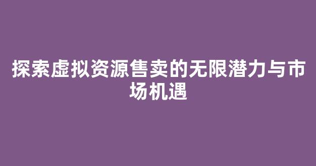 探索虚拟资源售卖的无限潜力与市场机遇 - 严选资源大全