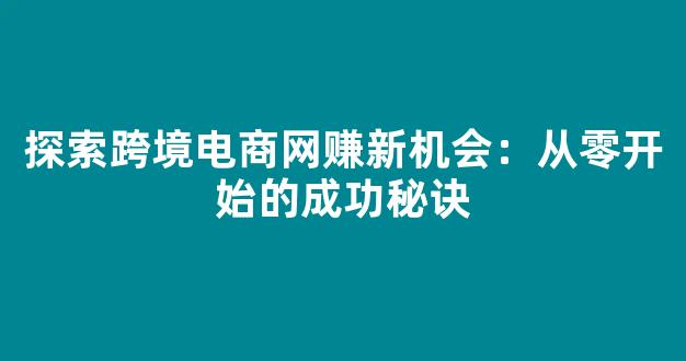 探索跨境电商网赚新机会：从零开始的成功秘诀 - 严选资源大全