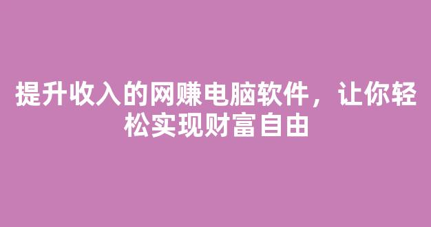 提升收入的网赚电脑软件，让你轻松实现财富自由 - 严选资源大全