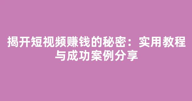 揭开短视频赚钱的秘密：实用教程与成功案例分享 - 严选资源大全
