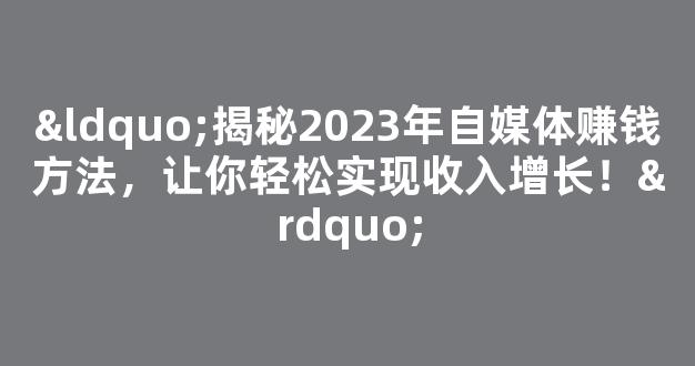 “揭秘2023年自媒体赚钱方法，让你轻松实现收入增长！” - 严选资源大全