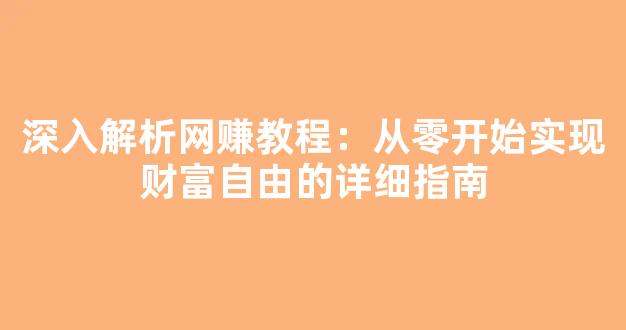 深入解析网赚教程：从零开始实现财富自由的详细指南 - 严选资源大全