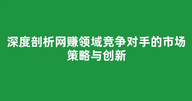 深度剖析网赚领域竞争对手的市场策略与创新 - 严选资源大全