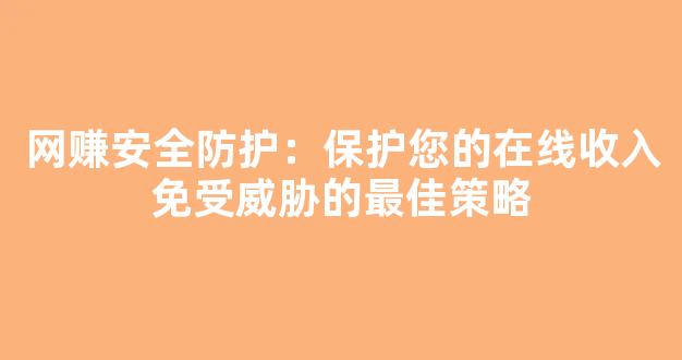 网赚安全防护：保护您的在线收入免受威胁的最佳策略 - 严选资源大全