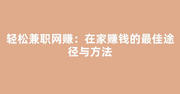 轻松兼职网赚：在家赚钱的最佳途径与方法 - 严选资源大全 - 严选资源大全