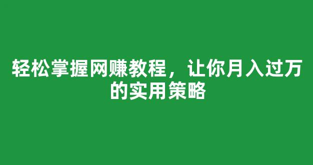 轻松掌握网赚教程，让你月入过万的实用策略 - 严选资源大全