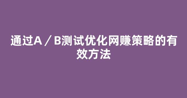 通过A／B测试优化网赚策略的有效方法 - 严选资源大全