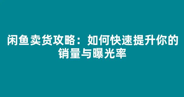 闲鱼卖货攻略：如何快速提升你的销量与曝光率 - 严选资源大全