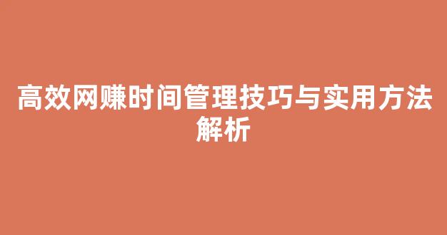 高效网赚时间管理技巧与实用方法解析 - 严选资源大全