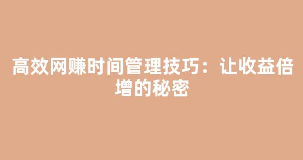 高效网赚时间管理技巧：让收益倍增的秘密 - 严选资源大全